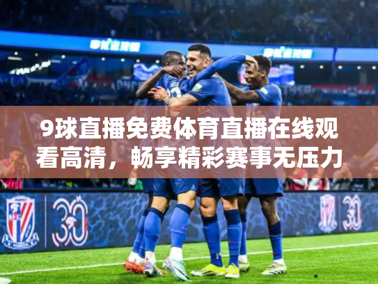 9球直播免费体育直播在线观看高清，畅享精彩赛事无压力