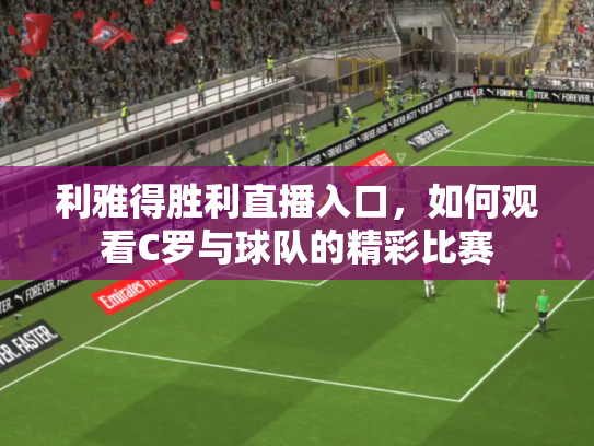 利雅得胜利直播入口，如何观看C罗与球队的精彩比赛
