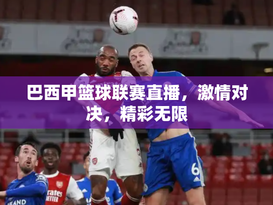 巴西甲篮球联赛直播，激情对决，精彩无限