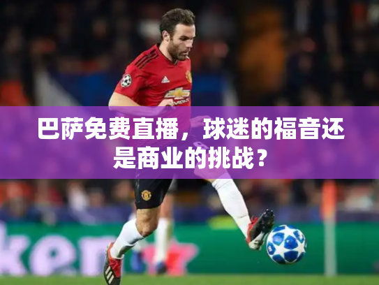 巴萨免费直播，球迷的福音还是商业的挑战？