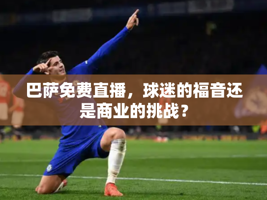 巴萨免费直播，球迷的福音还是商业的挑战？