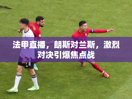 法甲直播，朗斯对兰斯，激烈对决引爆焦点战