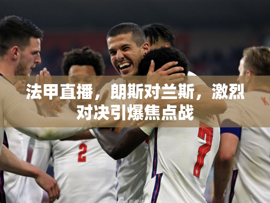 法甲直播，朗斯对兰斯，激烈对决引爆焦点战