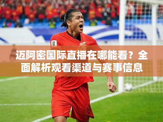 迈阿密国际直播在哪能看？全面解析观看渠道与赛事信息