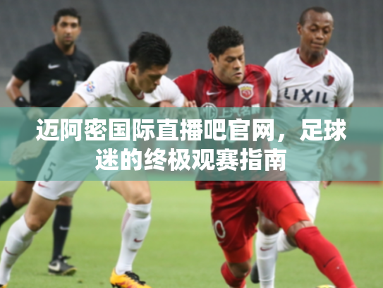 迈阿密国际直播吧官网，足球迷的终极观赛指南