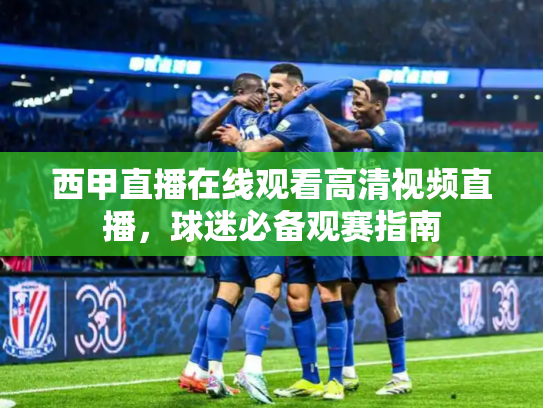 西甲直播在线观看高清视频直播，球迷必备观赛指南