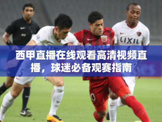 西甲直播在线观看高清视频直播，球迷必备观赛指南