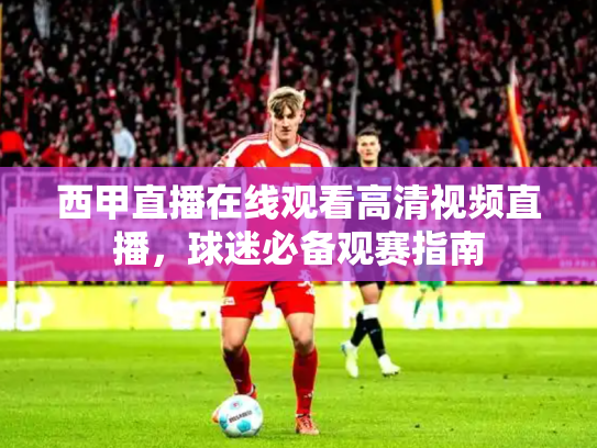 西甲直播在线观看高清视频直播，球迷必备观赛指南