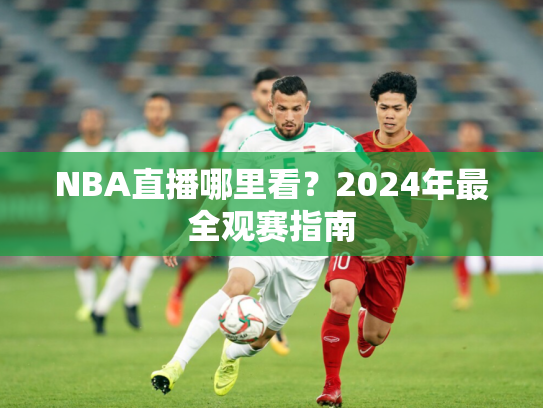 NBA直播哪里看？2024年最全观赛指南