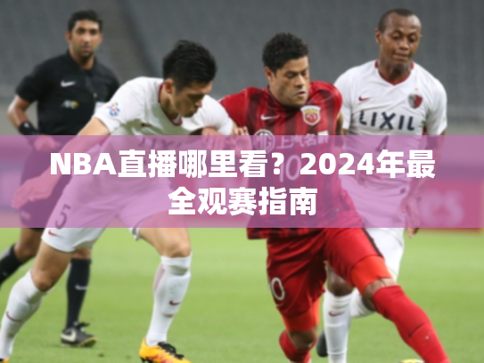 NBA直播哪里看？2024年最全观赛指南