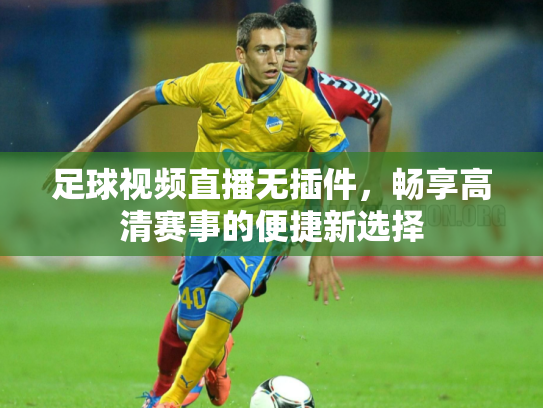 足球视频直播无插件，畅享高清赛事的便捷新选择