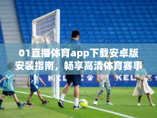 01直播体育app下载安卓版安装指南，畅享高清体育赛事
