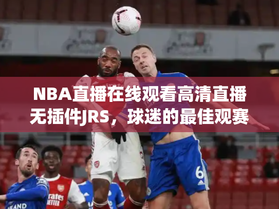 NBA直播在线观看高清直播无插件JRS，球迷的最佳观赛选择