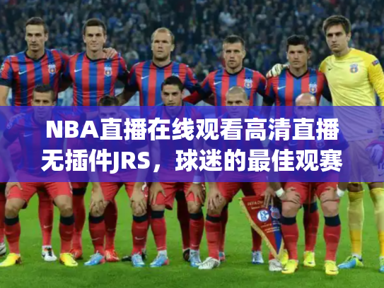 NBA直播在线观看高清直播无插件JRS，球迷的最佳观赛选择