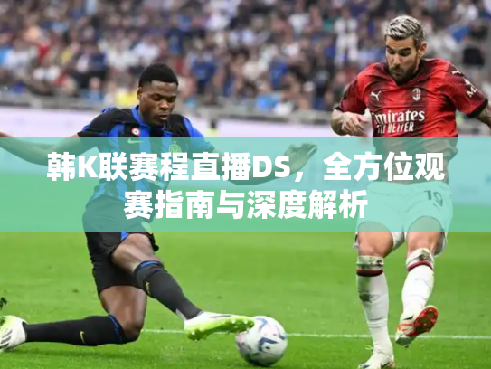 韩K联赛程直播DS，全方位观赛指南与深度解析