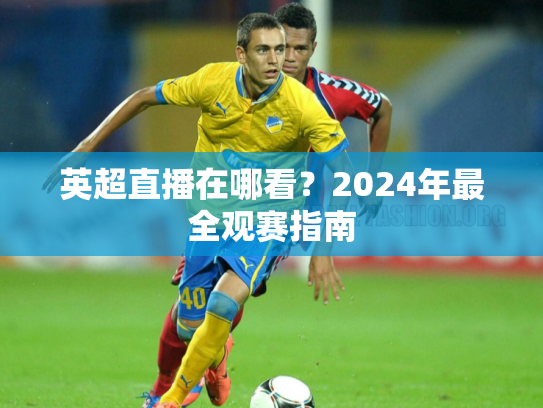 英超直播在哪看？2024年最全观赛指南