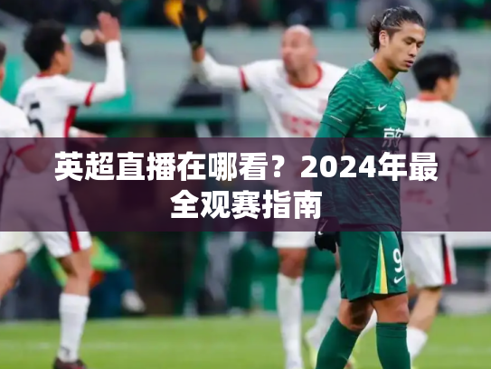 英超直播在哪看？2024年最全观赛指南
