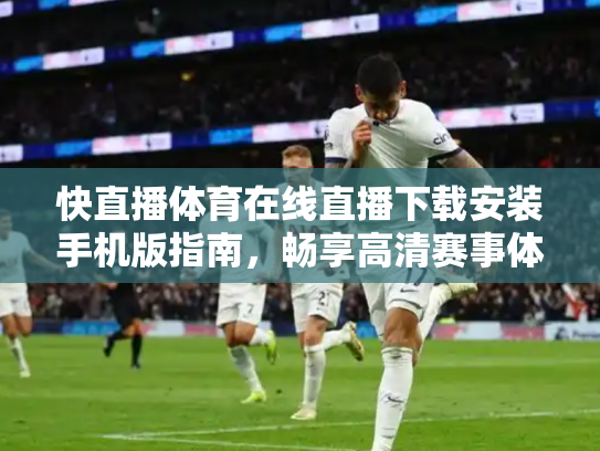 快直播体育在线直播下载安装手机版指南，畅享高清赛事体验