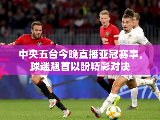 中央五台今晚直播亚冠赛事，球迷翘首以盼精彩对决