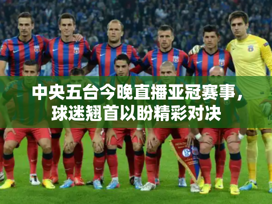 中央五台今晚直播亚冠赛事，球迷翘首以盼精彩对决
