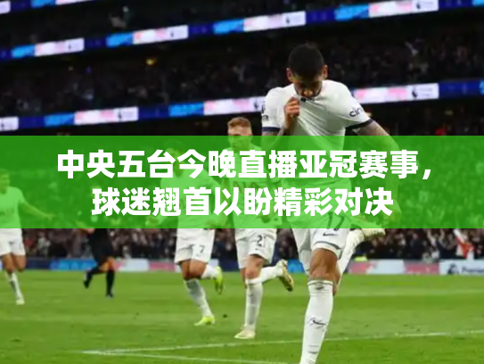 中央五台今晚直播亚冠赛事，球迷翘首以盼精彩对决