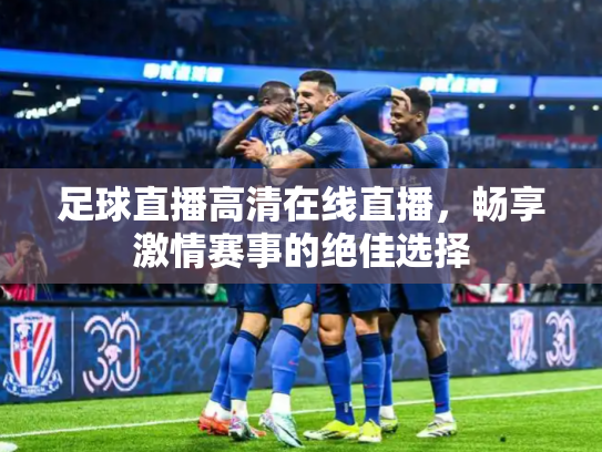 足球直播高清在线直播，畅享激情赛事的绝佳选择