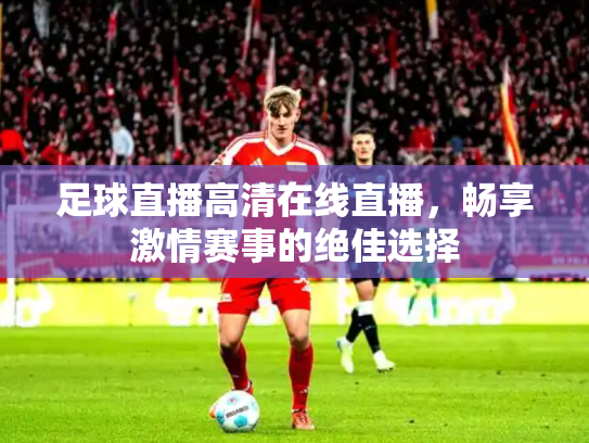 足球直播高清在线直播，畅享激情赛事的绝佳选择