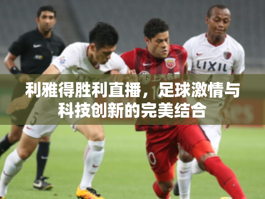 利雅得胜利直播，足球激情与科技创新的完美结合