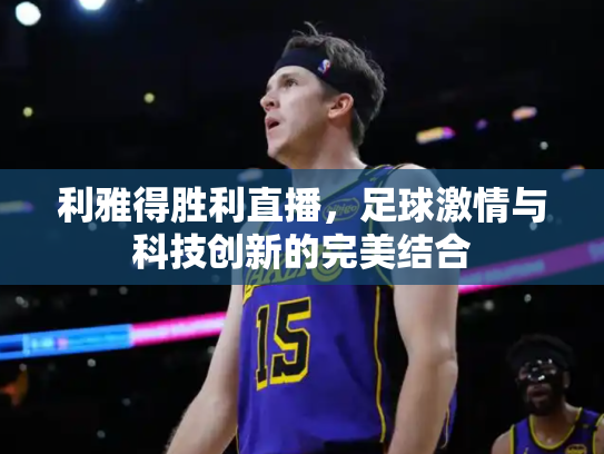 利雅得胜利直播，足球激情与科技创新的完美结合