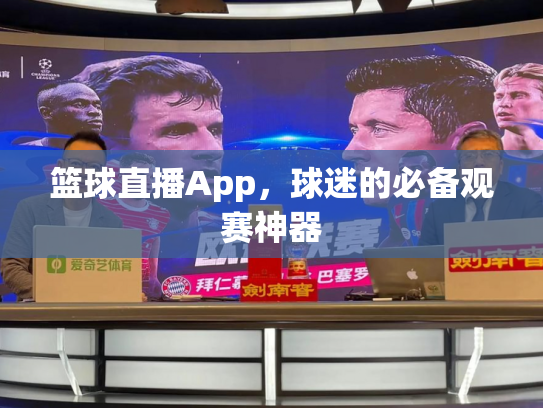 篮球直播App，球迷的必备观赛神器