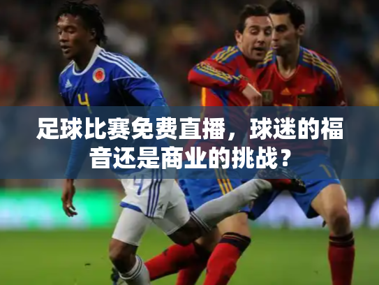 足球比赛免费直播，球迷的福音还是商业的挑战？