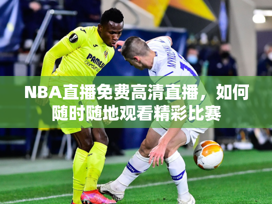 NBA直播免费高清直播，如何随时随地观看精彩比赛