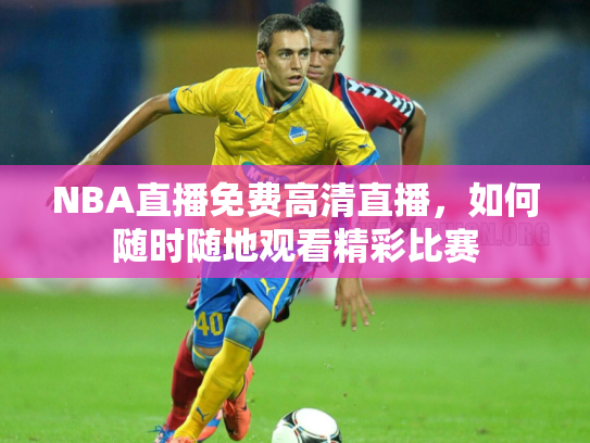 NBA直播免费高清直播，如何随时随地观看精彩比赛