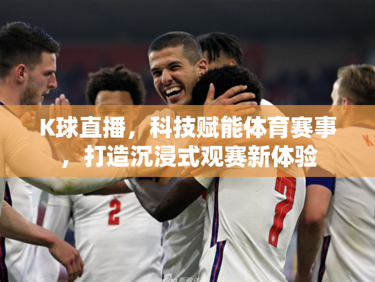 K球直播，科技赋能体育赛事，打造沉浸式观赛新体验