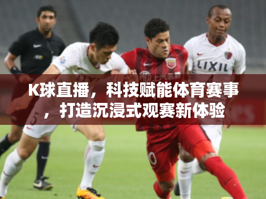 K球直播，科技赋能体育赛事，打造沉浸式观赛新体验