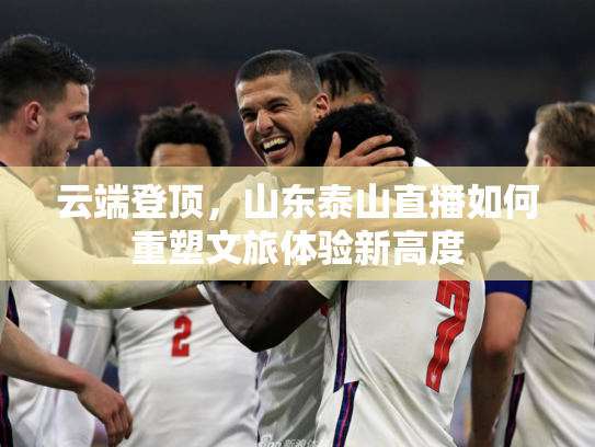 云端登顶，山东泰山直播如何重塑文旅体验新高度