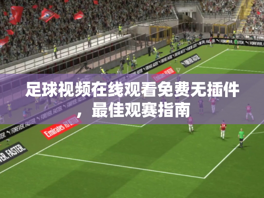 足球视频在线观看免费无插件，最佳观赛指南