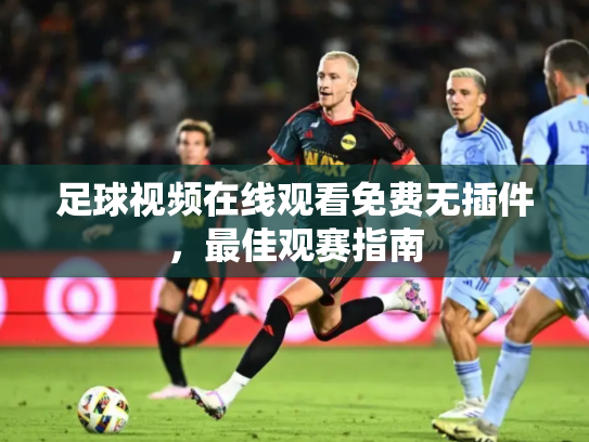 足球视频在线观看免费无插件，最佳观赛指南