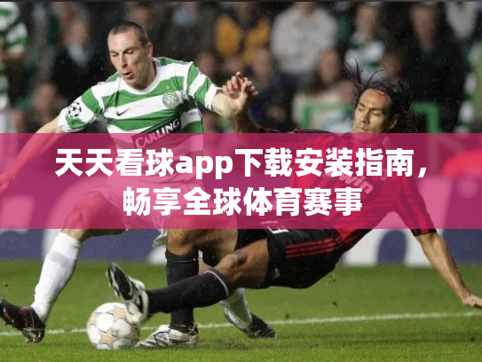 天天看球app下载安装指南，畅享全球体育赛事