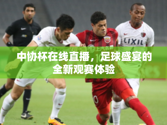 中协杯在线直播，足球盛宴的全新观赛体验