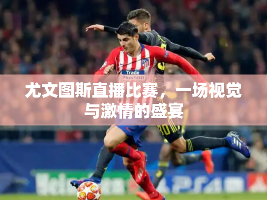 尤文图斯直播比赛，一场视觉与激情的盛宴