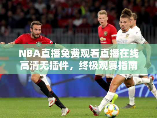 NBA直播免费观看直播在线高清无插件，终极观赛指南
