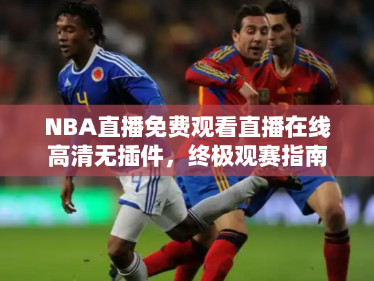NBA直播免费观看直播在线高清无插件，终极观赛指南