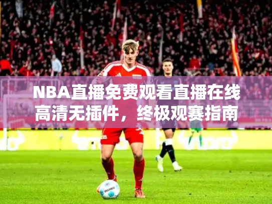 NBA直播免费观看直播在线高清无插件，终极观赛指南