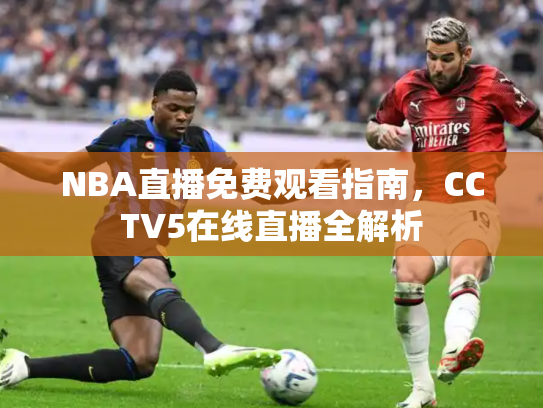 NBA直播免费观看指南，CCTV5在线直播全解析
