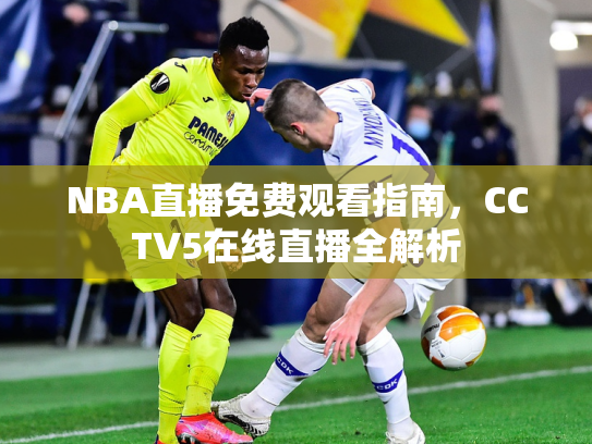 NBA直播免费观看指南，CCTV5在线直播全解析