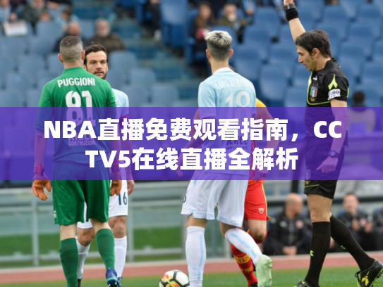 NBA直播免费观看指南，CCTV5在线直播全解析