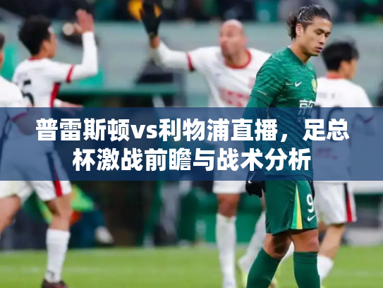 普雷斯顿vs利物浦直播，足总杯激战前瞻与战术分析