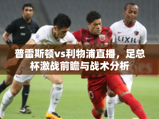 普雷斯顿vs利物浦直播，足总杯激战前瞻与战术分析
