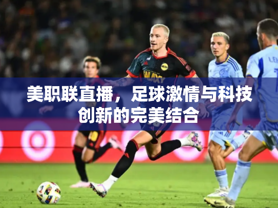 美职联直播，足球激情与科技创新的完美结合